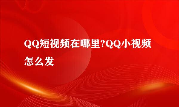 QQ短视频在哪里?QQ小视频怎么发