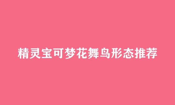 精灵宝可梦花舞鸟形态推荐