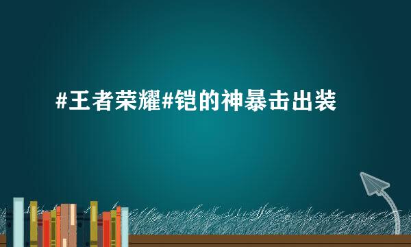 #王者荣耀#铠的神暴击出装