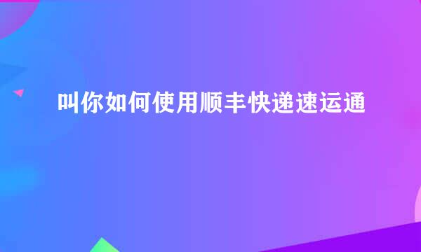叫你如何使用顺丰快递速运通