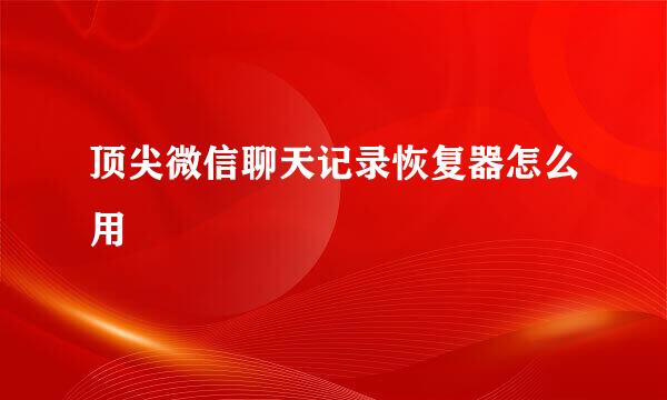 顶尖微信聊天记录恢复器怎么用