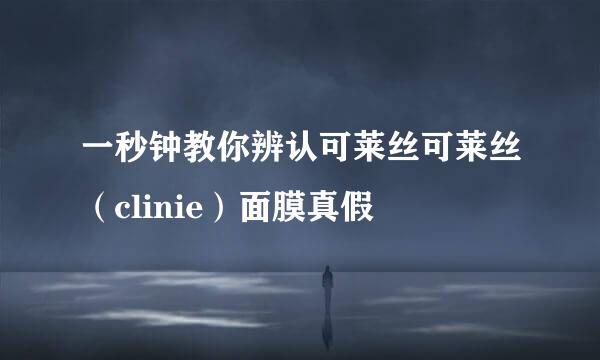 一秒钟教你辨认可莱丝可莱丝（clinie）面膜真假
