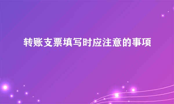 转账支票填写时应注意的事项