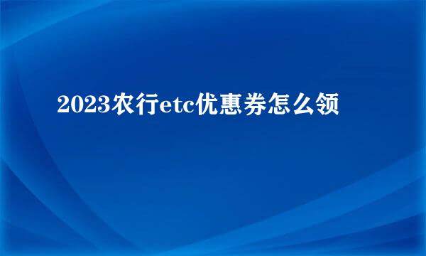 2023农行etc优惠券怎么领