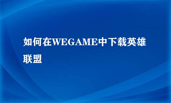 如何在WEGAME中下载英雄联盟