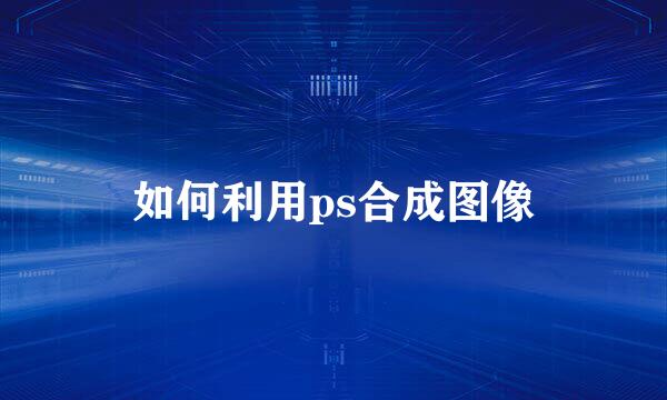 如何利用ps合成图像