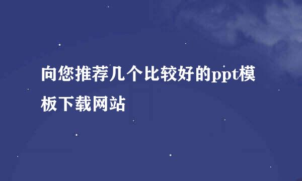 向您推荐几个比较好的ppt模板下载网站