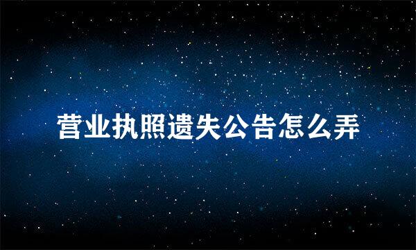 营业执照遗失公告怎么弄