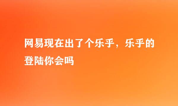 网易现在出了个乐乎，乐乎的登陆你会吗