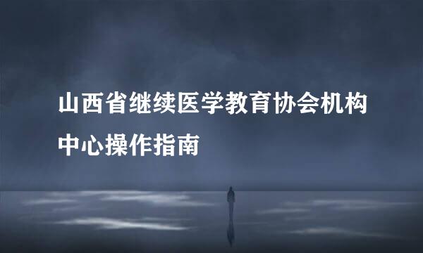 山西省继续医学教育协会机构中心操作指南