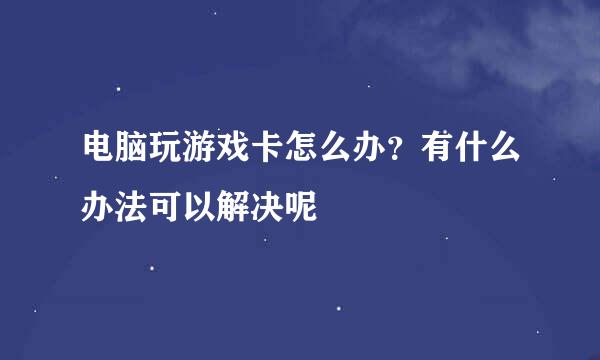 电脑玩游戏卡怎么办？有什么办法可以解决呢
