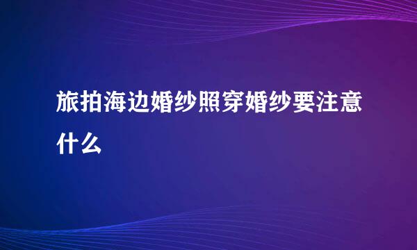 旅拍海边婚纱照穿婚纱要注意什么