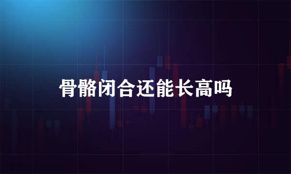 骨骼闭合还能长高吗