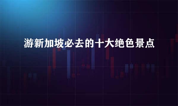 游新加坡必去的十大绝色景点