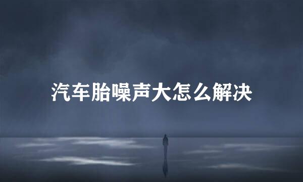 汽车胎噪声大怎么解决