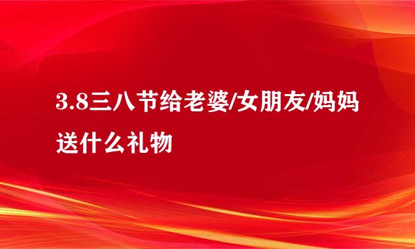 3.8三八节给老婆/女朋友/妈妈送什么礼物