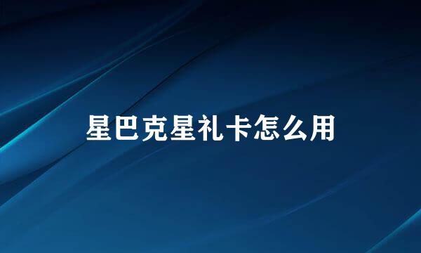 星巴克星礼卡怎么用