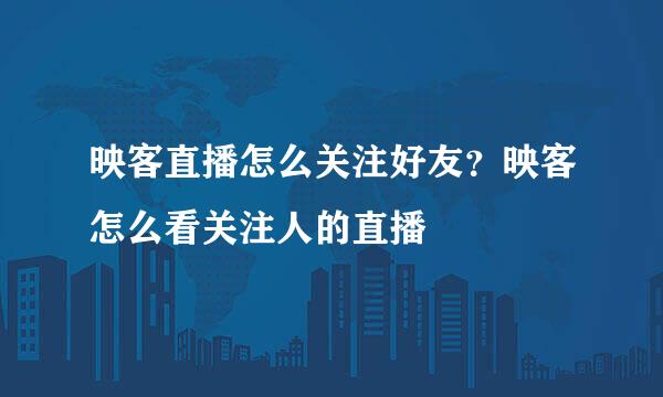 映客直播怎么关注好友？映客怎么看关注人的直播