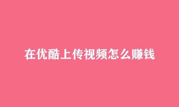 在优酷上传视频怎么赚钱