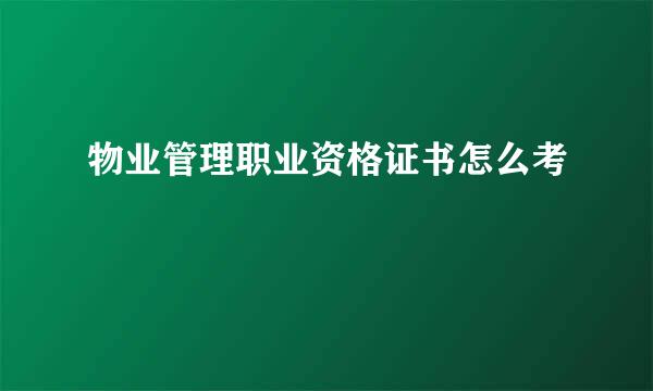 物业管理职业资格证书怎么考
