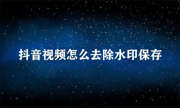 抖音视频怎么去除水印保存