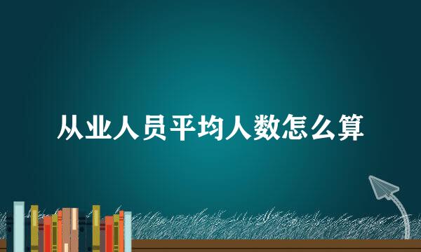 从业人员平均人数怎么算