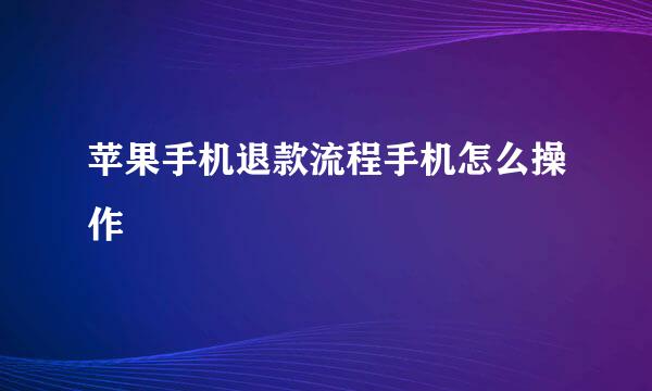 苹果手机退款流程手机怎么操作