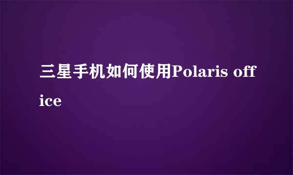 三星手机如何使用Polaris office