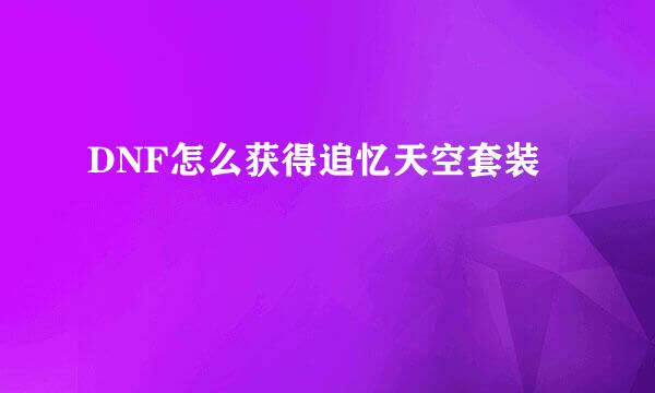 DNF怎么获得追忆天空套装