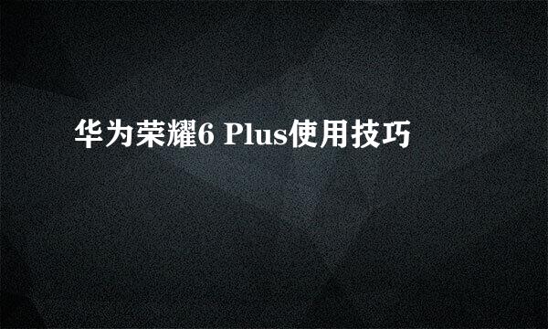 华为荣耀6 Plus使用技巧