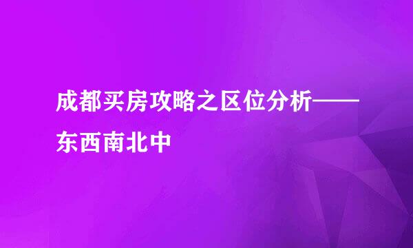 成都买房攻略之区位分析——东西南北中