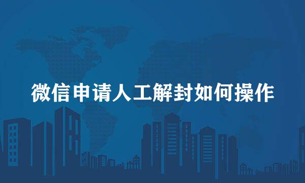 微信申请人工解封如何操作