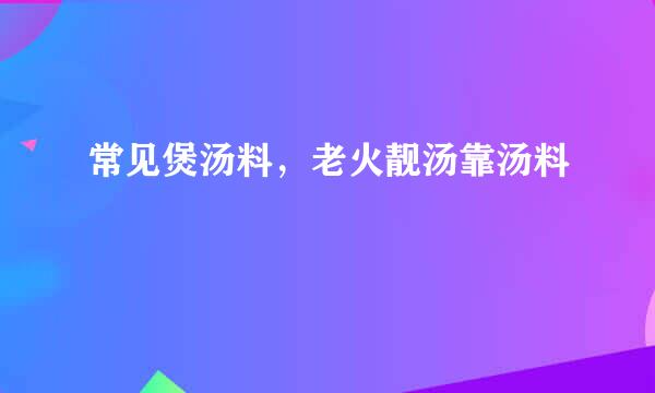 常见煲汤料，老火靓汤靠汤料