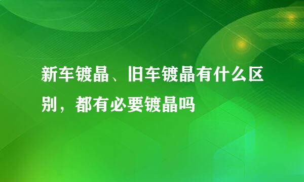 新车镀晶、旧车镀晶有什么区别，都有必要镀晶吗