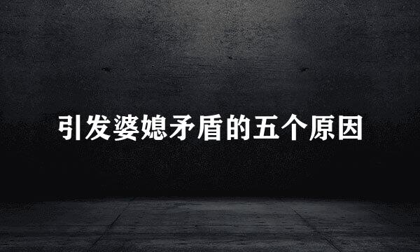 引发婆媳矛盾的五个原因
