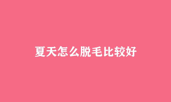 夏天怎么脱毛比较好