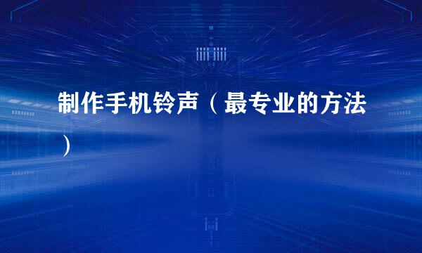 制作手机铃声（最专业的方法）