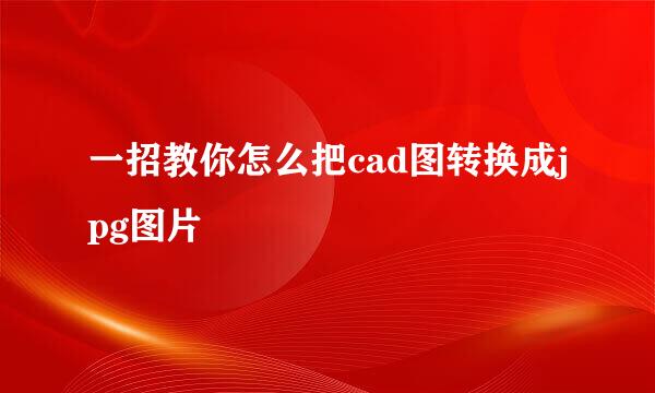 一招教你怎么把cad图转换成jpg图片