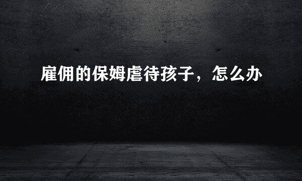 雇佣的保姆虐待孩子，怎么办