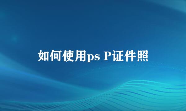 如何使用ps P证件照