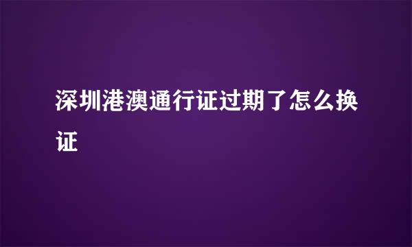 深圳港澳通行证过期了怎么换证