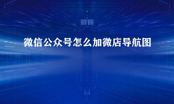 微信公众号怎么加微店导航图