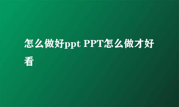 怎么做好ppt PPT怎么做才好看