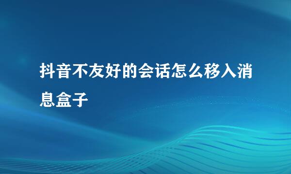 抖音不友好的会话怎么移入消息盒子