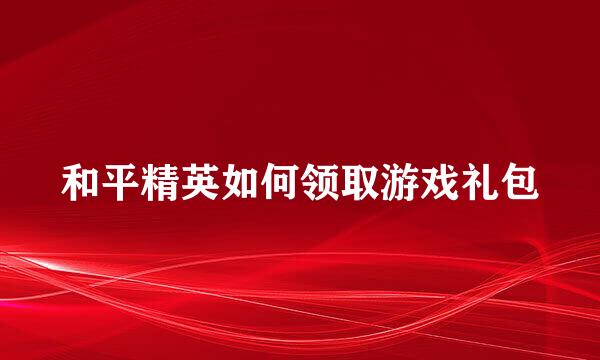 和平精英如何领取游戏礼包