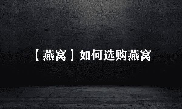 【燕窝】如何选购燕窝