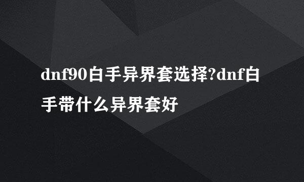 dnf90白手异界套选择?dnf白手带什么异界套好