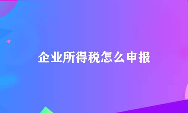 企业所得税怎么申报