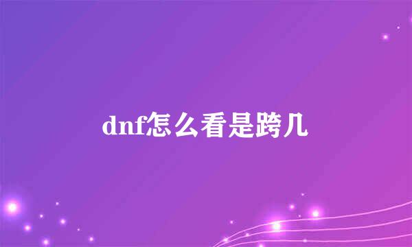 dnf怎么看是跨几