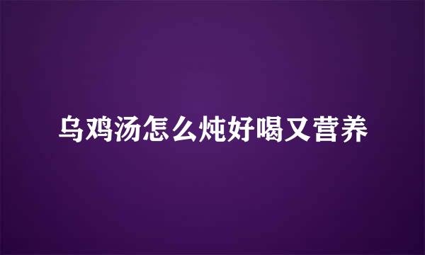 乌鸡汤怎么炖好喝又营养
